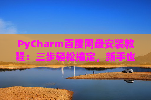 PyCharm百度网盘安装教程：三步轻松搞定，新手也能快速上手